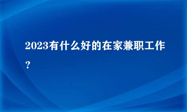 2023有什么好的在家兼职工作？