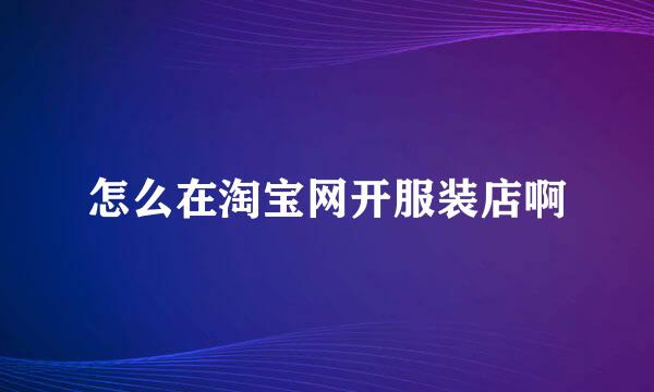 怎么在淘宝网开服装店啊