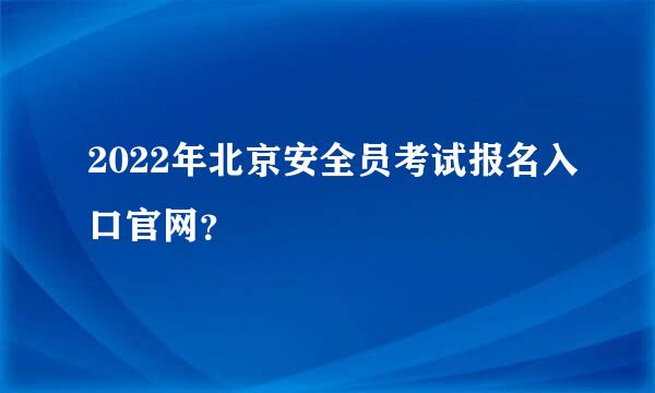 2022年北京安全员考试报名入口官网？