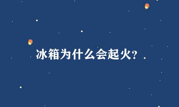 冰箱为什么会起火？