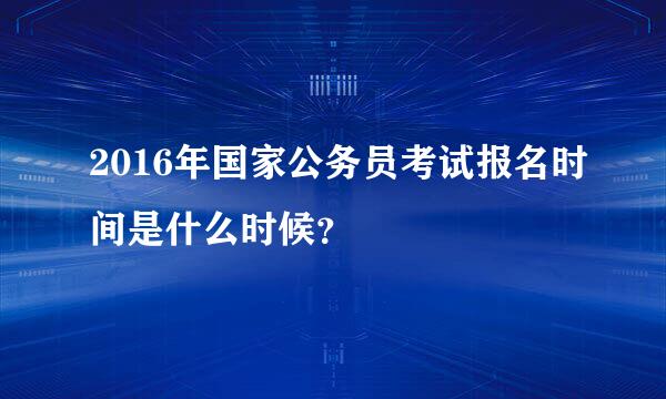 2016年国家公务员考试报名时间是什么时候？