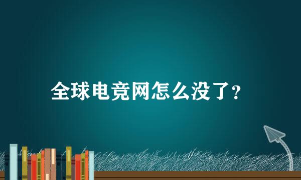 全球电竞网怎么没了？