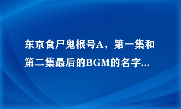 东京食尸鬼根号A，第一集和第二集最后的BGM的名字是什么，不是那个什么四季！