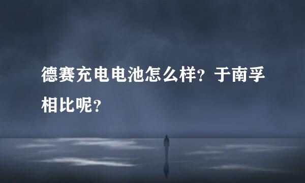 德赛充电电池怎么样？于南孚相比呢？