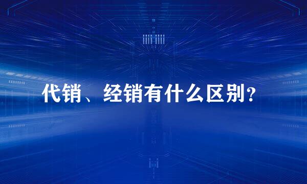 代销、经销有什么区别？