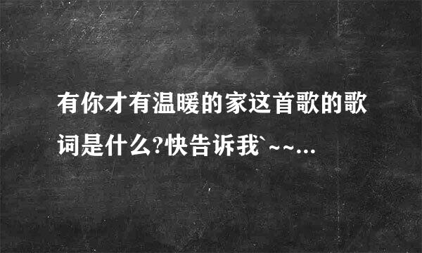 有你才有温暖的家这首歌的歌词是什么?快告诉我`~~如题 谢谢了