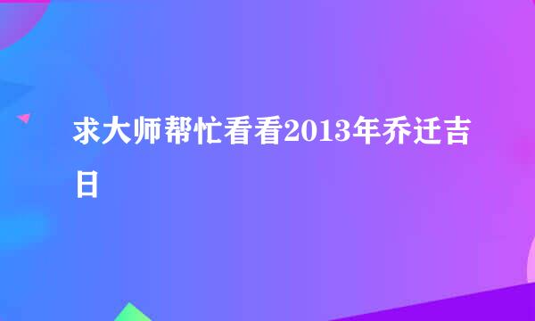 求大师帮忙看看2013年乔迁吉日