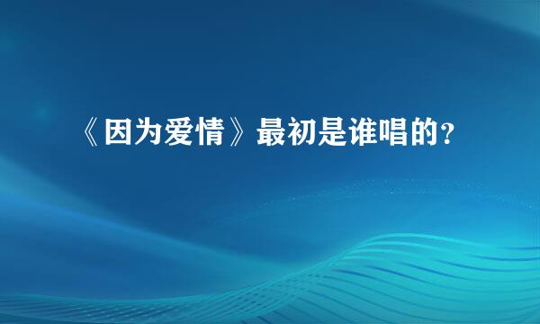 《因为爱情》最初是谁唱的？