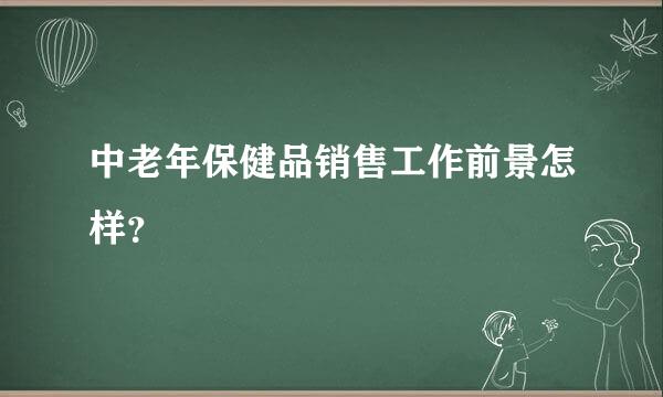 中老年保健品销售工作前景怎样？