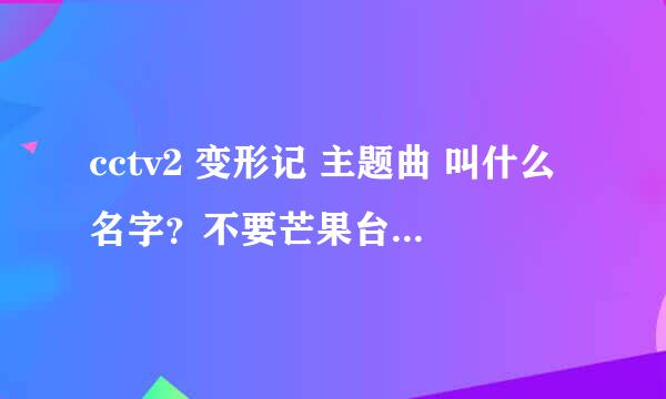 cctv2 变形记 主题曲 叫什么名字？不要芒果台的那个。