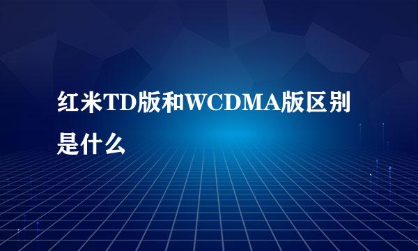 红米TD版和WCDMA版区别是什么