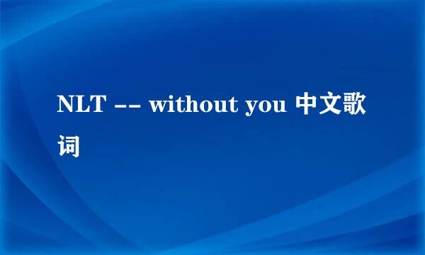 NLT -- without you 中文歌词