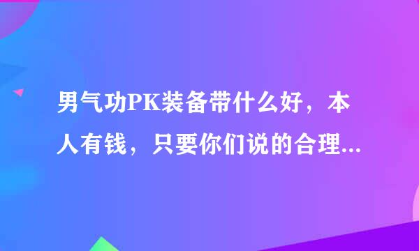 男气功PK装备带什么好，本人有钱，只要你们说的合理，尽管说！说的齐全一点！CC套到底什么等级的好？