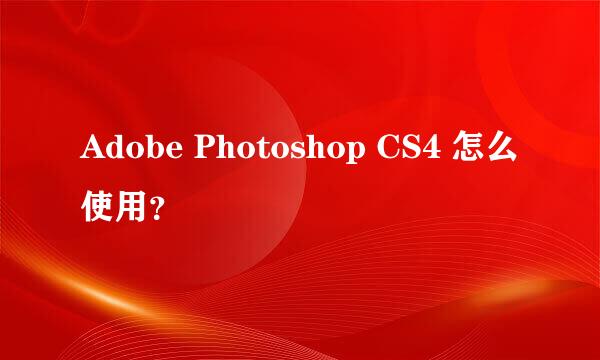 Adobe Photoshop CS4 怎么使用？