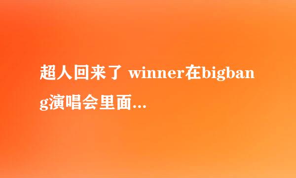 超人回来了 winner在bigbang演唱会里面唱的歌 翻译过来是至今还很想念 很想念