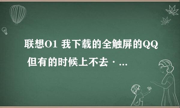 联想O1 我下载的全触屏的QQ 但有的时候上不去···出现网络问题··是设置的问题··还是·· 高手指点·