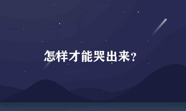 怎样才能哭出来？