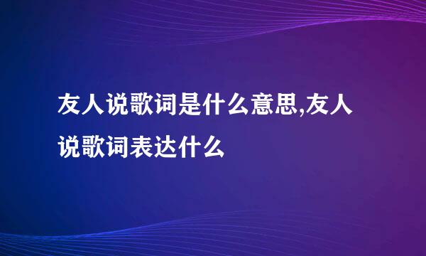 友人说歌词是什么意思,友人说歌词表达什么