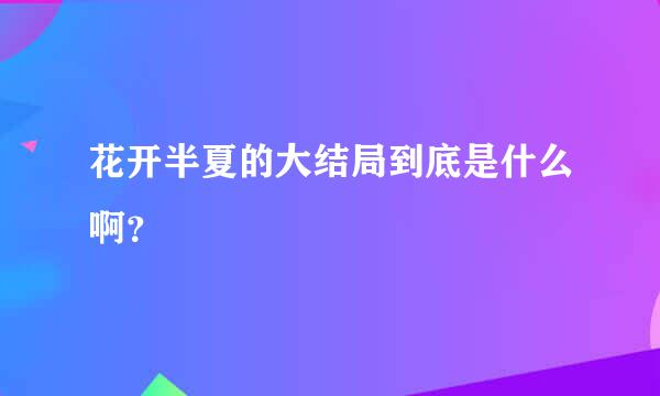 花开半夏的大结局到底是什么啊？