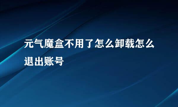 元气魔盒不用了怎么卸载怎么退出账号