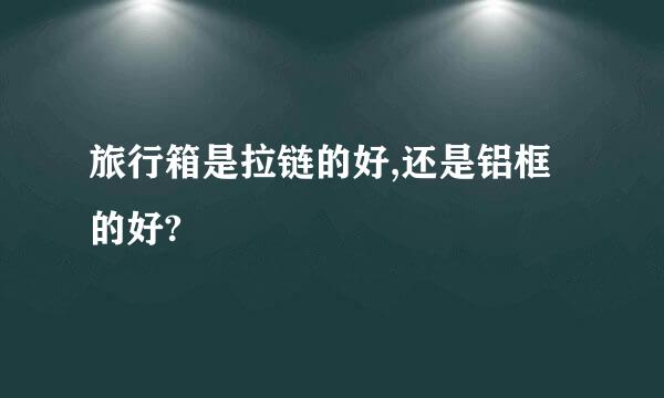 旅行箱是拉链的好,还是铝框的好?