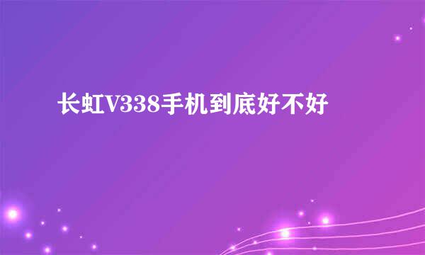 长虹V338手机到底好不好