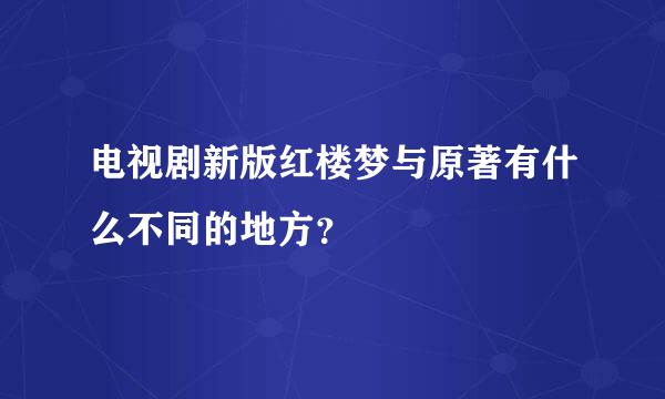 电视剧新版红楼梦与原著有什么不同的地方？