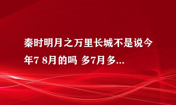 秦时明月之万里长城不是说今年7 8月的吗 多7月多了怎么还没出啊 大概还要几天出啊