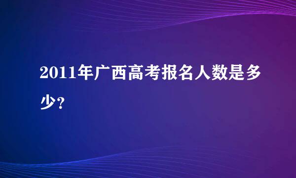 2011年广西高考报名人数是多少？