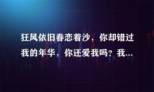 狂风依旧眷恋着沙，你却错过我的年华，你还爱我吗？我等你一句话。。。 👆Ԁ