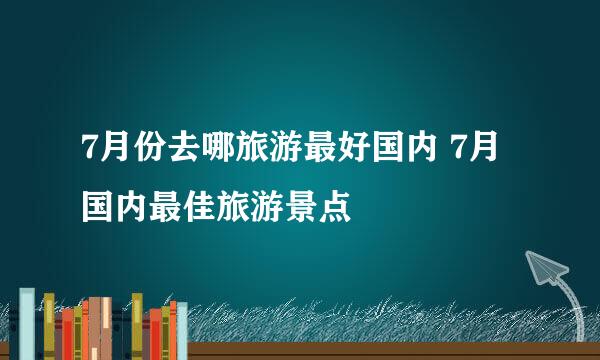 7月份去哪旅游最好国内 7月国内最佳旅游景点