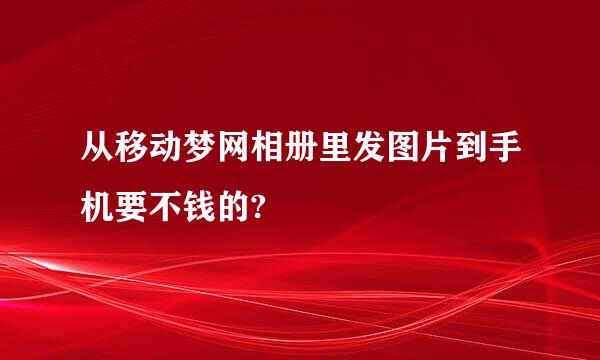 从移动梦网相册里发图片到手机要不钱的?