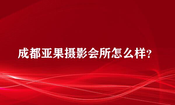 成都亚果摄影会所怎么样？