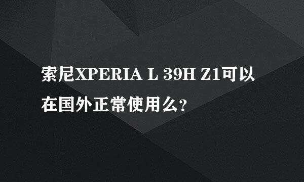 索尼XPERIA L 39H Z1可以在国外正常使用么？