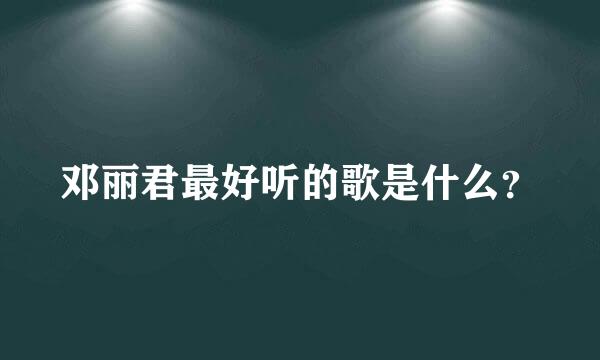 邓丽君最好听的歌是什么？