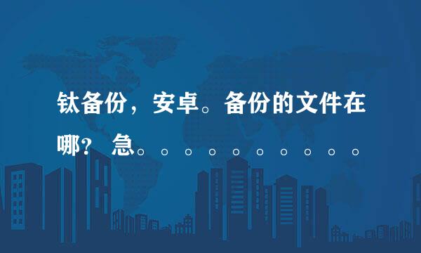 钛备份，安卓。备份的文件在哪？ 急。。。。。。。。。。