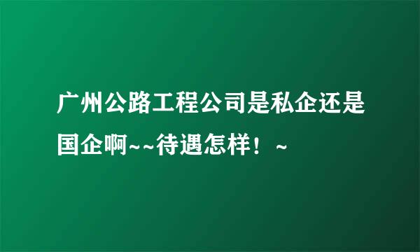 广州公路工程公司是私企还是国企啊~~待遇怎样！~