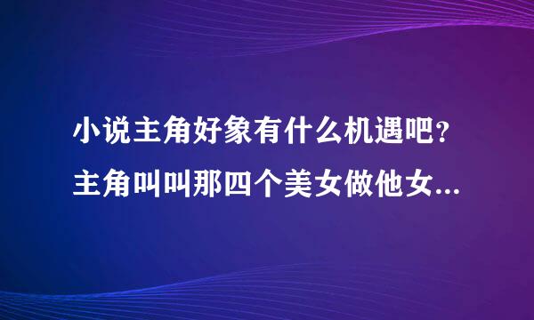 小说主角好象有什么机遇吧？主角叫叫那四个美女做他女朋友才教他修真