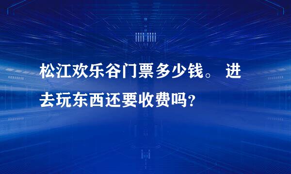 松江欢乐谷门票多少钱。 进去玩东西还要收费吗？