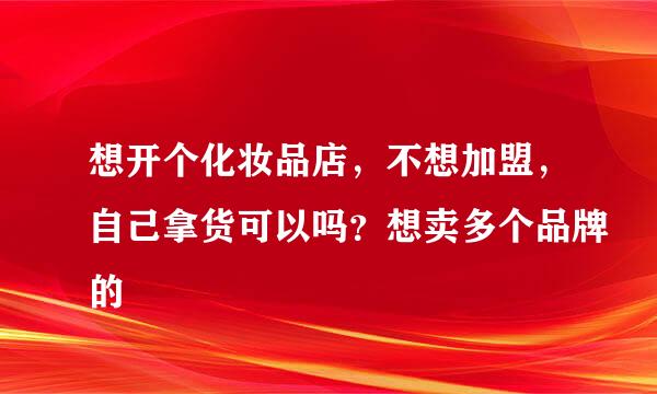 想开个化妆品店，不想加盟，自己拿货可以吗？想卖多个品牌的