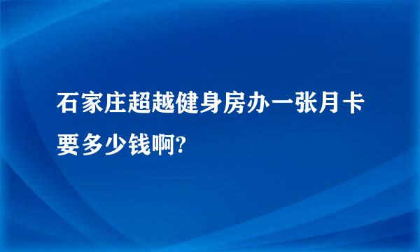 石家庄超越健身房办一张月卡要多少钱啊?