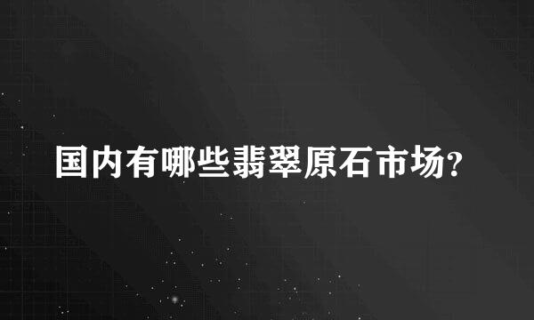 国内有哪些翡翠原石市场？