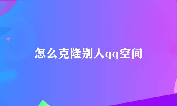 怎么克隆别人qq空间