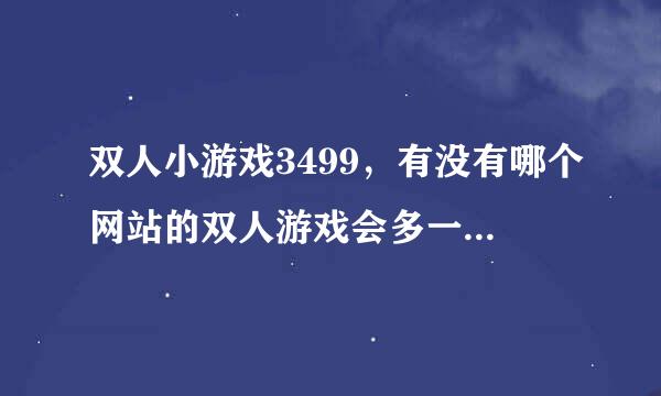 双人小游戏3499，有没有哪个网站的双人游戏会多一些，还能在线玩的？