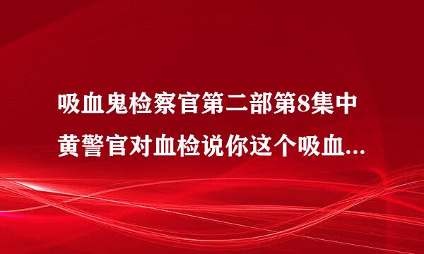 吸血鬼检察官第二部第8集中黄警官对血检说你这个吸血鬼是在多少分多少秒处？