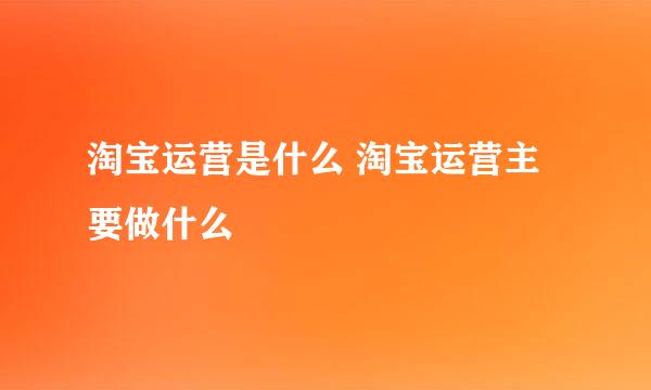 淘宝运营是什么 淘宝运营主要做什么