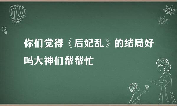 你们觉得《后妃乱》的结局好吗大神们帮帮忙