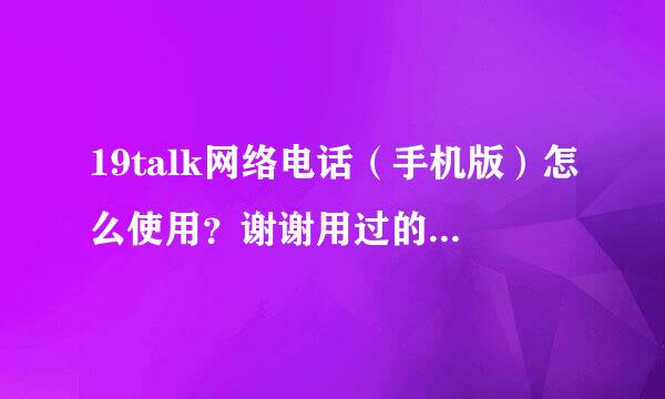 19talk网络电话（手机版）怎么使用？谢谢用过的朋友帮忙！