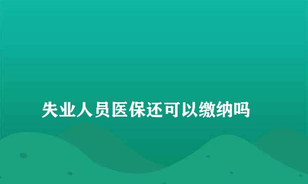 
失业人员医保还可以缴纳吗
