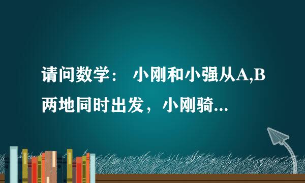 请问数学： 小刚和小强从A,B两地同时出发，小刚骑自行车，小强步行，沿同一条路线相向匀速